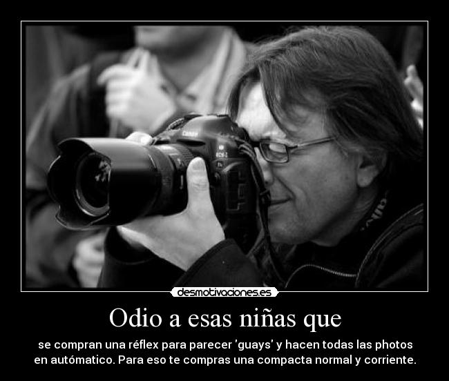 Odio a esas niñas que - se compran una réflex para parecer guays y hacen todas las photos
en autómatico. Para eso te compras una compacta normal y corriente.
