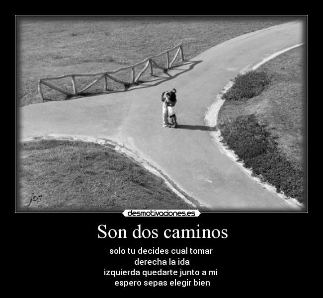 Son dos caminos - solo tu decides cual tomar
derecha la ida
izquierda quedarte junto a mi
espero sepas elegir bien