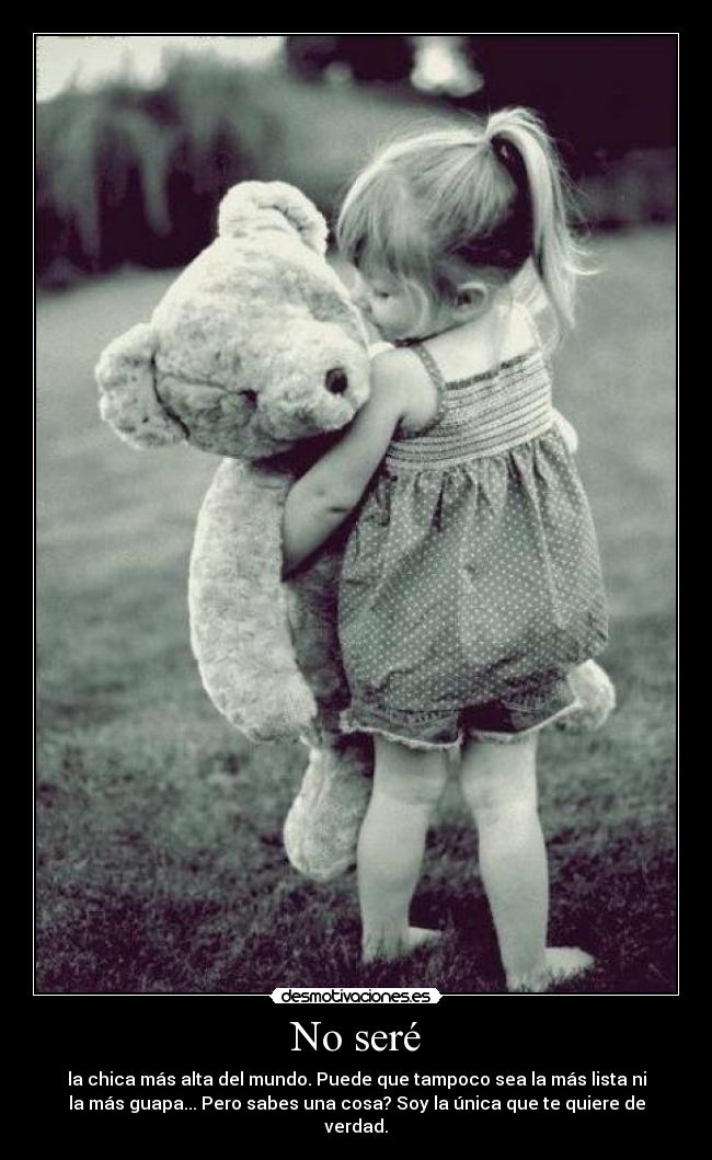 No seré - la chica más alta del mundo. Puede que tampoco sea la más lista ni
la más guapa... Pero sabes una cosa? Soy la única que te quiere de
verdad.