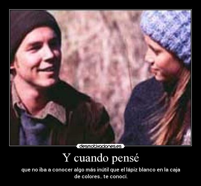 Y cuando pensé - que no iba a conocer algo más inútil que el lápiz blanco en la caja
de colores.. te conocí.