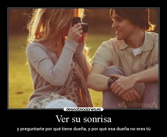 Ver su sonrisa - y preguntarte por qué tiene dueña, y por qué esa dueña no eres tú