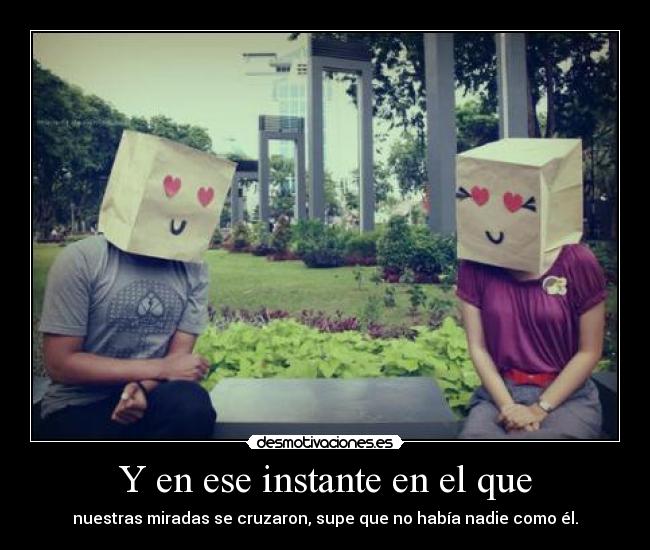 Y en ese instante en el que - nuestras miradas se cruzaron, supe que no había nadie como él.