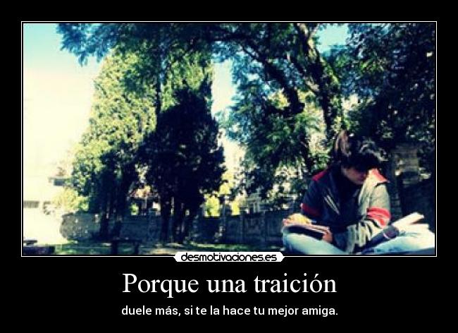 Porque una traición - duele más, si te la hace tu mejor amiga.