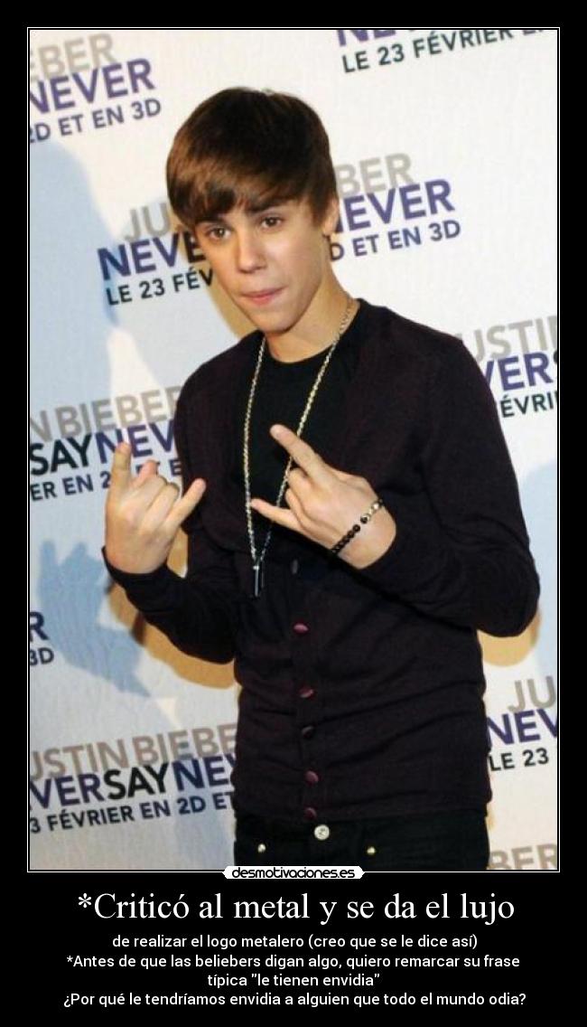 *Criticó al metal y se da el lujo - de realizar el logo metalero (creo que se le dice así)
*Antes de que las beliebers digan algo, quiero remarcar su frase
típica le tienen envidia
¿Por qué le tendríamos envidia a alguien que todo el mundo odia?