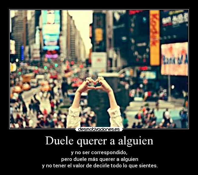 Duele querer a alguien - y no ser correspondido,
pero duele más querer a alguien
y no tener el valor de decirle todo lo que sientes.