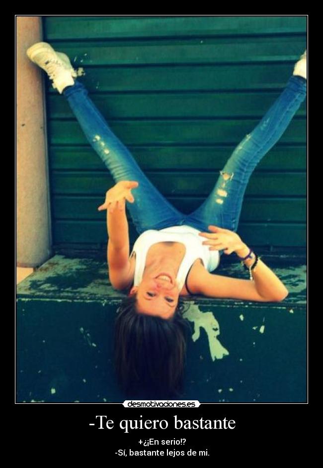 -Te quiero bastante - +¿¡En serio!?
-Sí, bastante lejos de mi.