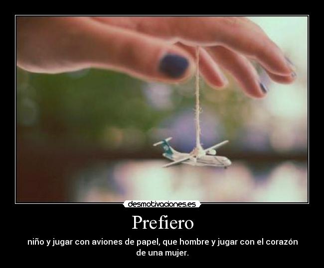 Prefiero - niño y jugar con aviones de papel, que hombre y jugar con el corazón de una mujer.