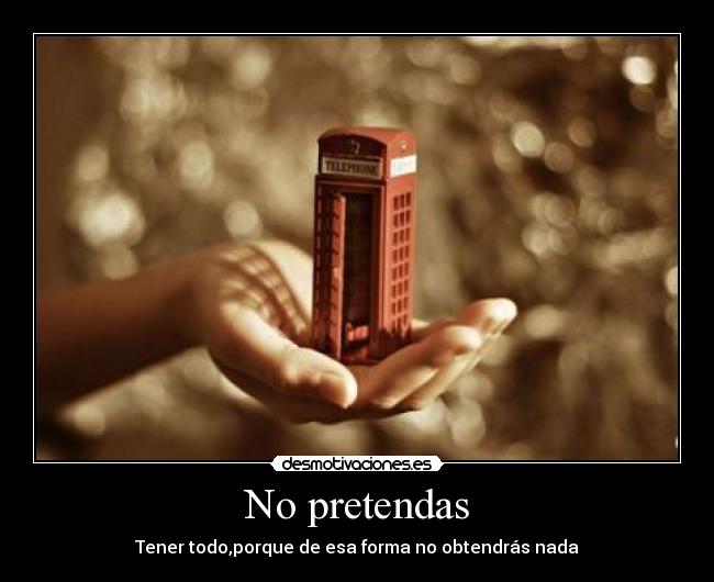 No pretendas - Tener todo,porque de esa forma no obtendrás nada