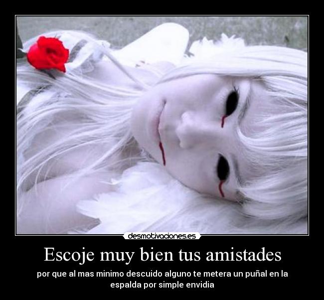 Escoje muy bien tus amistades - por que al mas minimo descuido alguno te metera un puñal en la
espalda por simple envidia