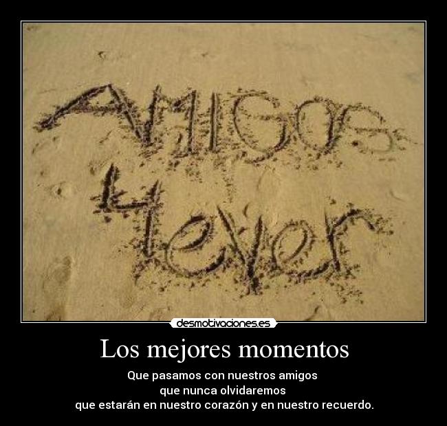 Los mejores momentos - Que pasamos con nuestros amigos
que nunca olvidaremos
que estarán en nuestro corazón y en nuestro recuerdo.
