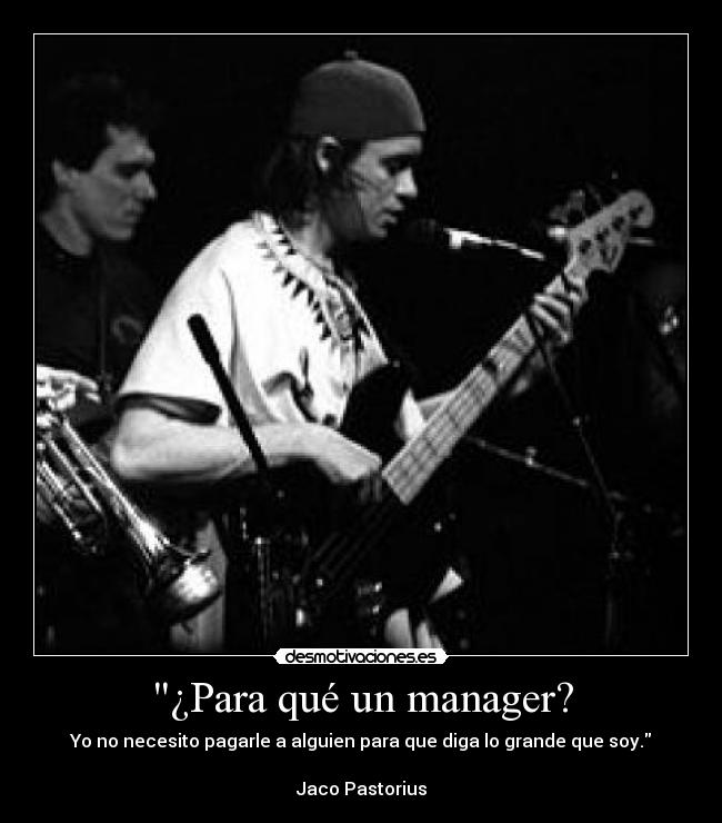 ¿Para qué un manager? - Yo no necesito pagarle a alguien para que diga lo grande que soy.
Jaco Pastorius