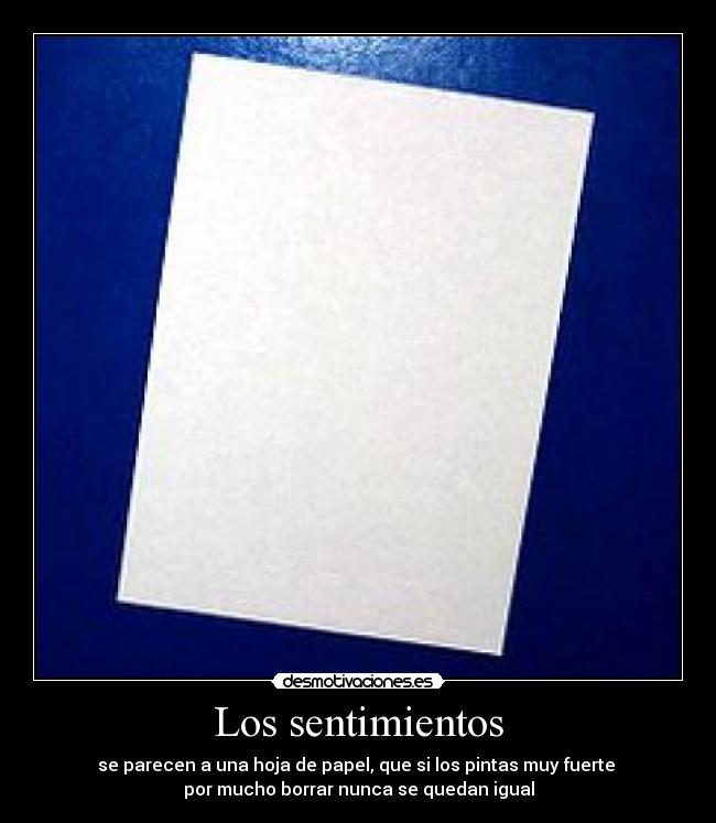 Los sentimientos - se parecen a una hoja de papel, que si los pintas muy fuerte
por mucho borrar nunca se quedan igual