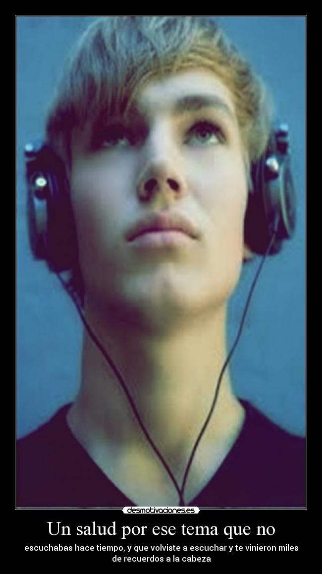 Un salud por ese tema que no - escuchabas hace tiempo, y que volviste a escuchar y te vinieron miles
de recuerdos a la cabeza