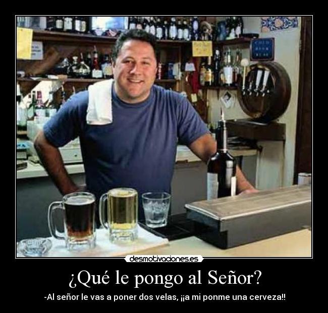 ¿Qué le pongo al Señor? - -Al señor le vas a poner dos velas, ¡¡a mi ponme una cerveza!!