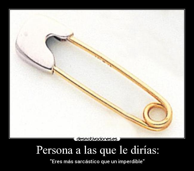 Persona a las que le dirías: - Eres más sarcástico que un imperdible