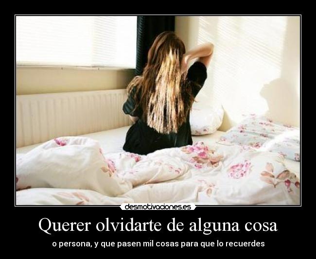 Querer olvidarte de alguna cosa - o persona, y que pasen mil cosas para que lo recuerdes
