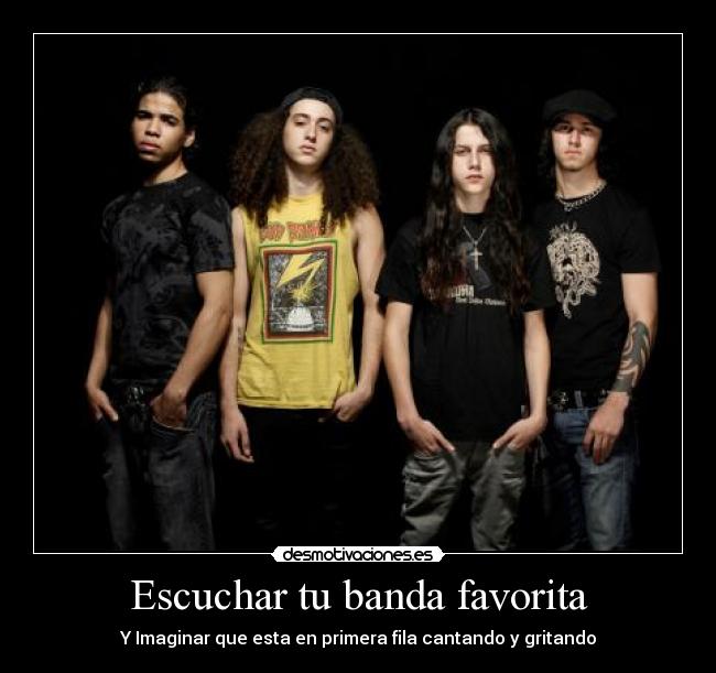 Escuchar tu banda favorita - Y Imaginar que esta en primera fila cantando y gritando