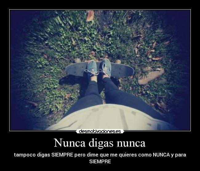 Nunca digas nunca - tampoco digas SIEMPRE pero dime que me quieres como NUNCA y para SIEMPRE