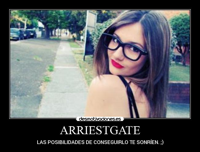 ARRIESTGATE - LAS POSIBILIDADES DE CONSEGUIRLO TE SONRÍEN. ;)