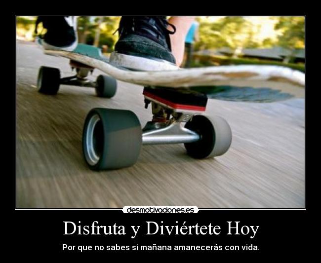 Disfruta y Diviértete Hoy - Por que no sabes si mañana amanecerás con vida.