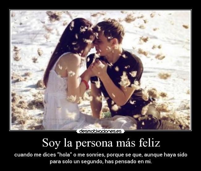 Soy la persona más feliz - cuando me dices hola o me sonries, porque se que, aunque haya sido
para solo un segundo, has pensado en mi.