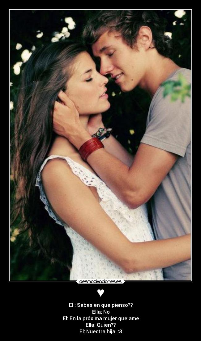 ♥ - El : Sabes en que pienso??
Ella: No
El: En la próxima mujer que ame
Ella: Quien??
El: Nuestra hija. :3