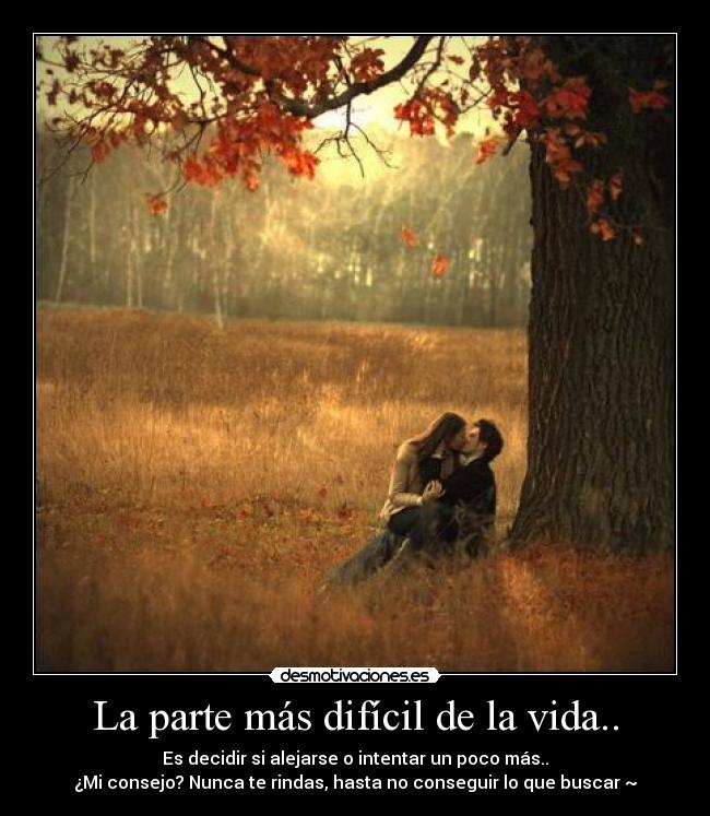 La parte más difícil de la vida.. - Es decidir si alejarse o intentar un poco más..
¿Mi consejo? Nunca te rindas, hasta no conseguir lo que buscar ~♥