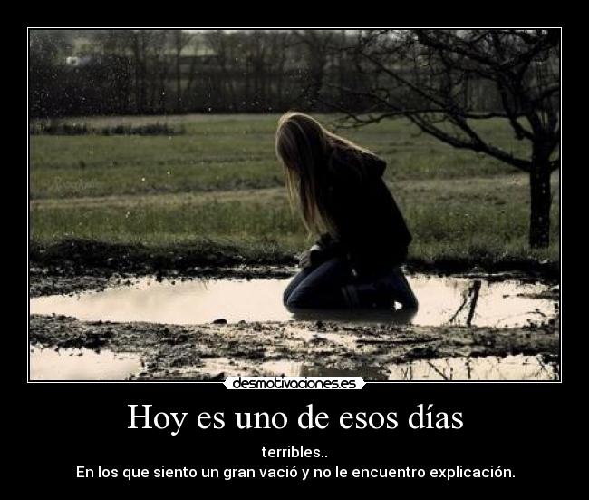 Hoy es uno de esos días - terribles..
En los que siento un gran vació y no le encuentro explicación.