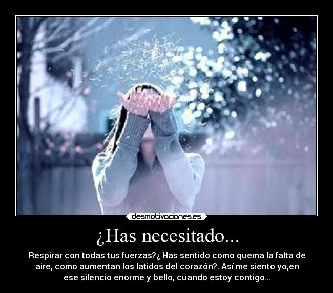 ¿Has necesitado... - Respirar con todas tus fuerzas?¿ Has sentido como quema la falta de
aire, como aumentan los latidos del corazón?. Así me siento yo,en
ese silencio enorme y bello, cuando estoy contigo...