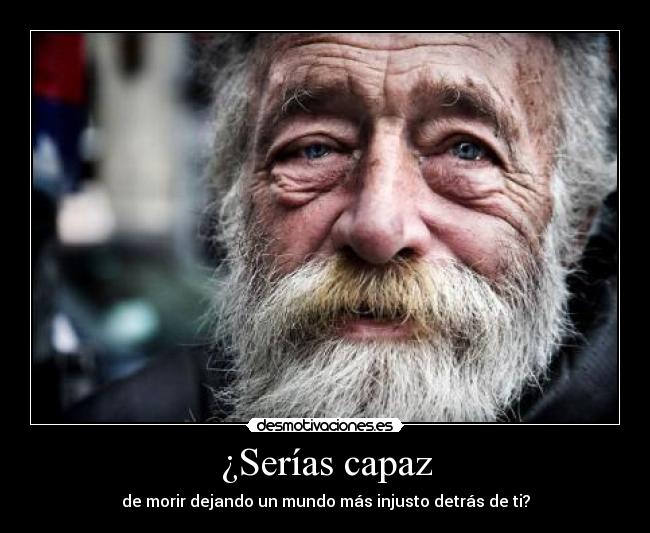 ¿Serías capaz - de morir dejando un mundo más injusto detrás de ti?