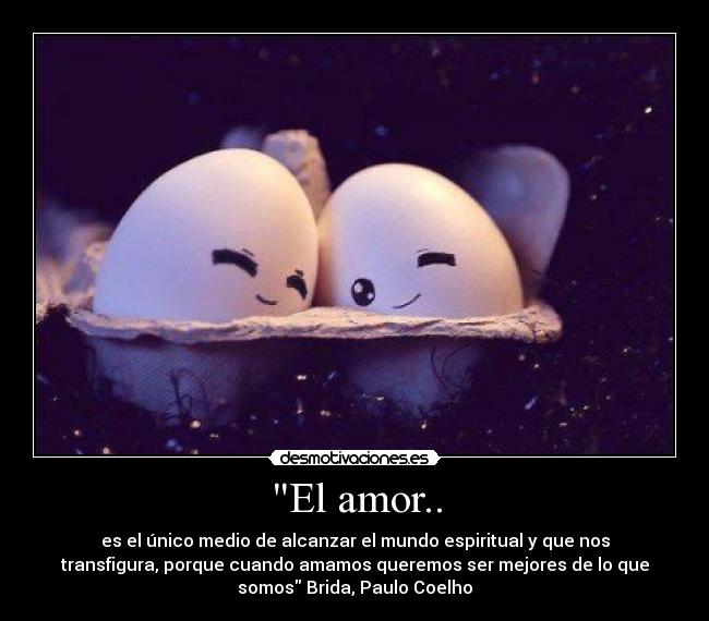 El amor.. - es el único medio de alcanzar el mundo espiritual y que nos
transfigura, porque cuando amamos queremos ser mejores de lo que
somos Brida, Paulo Coelho