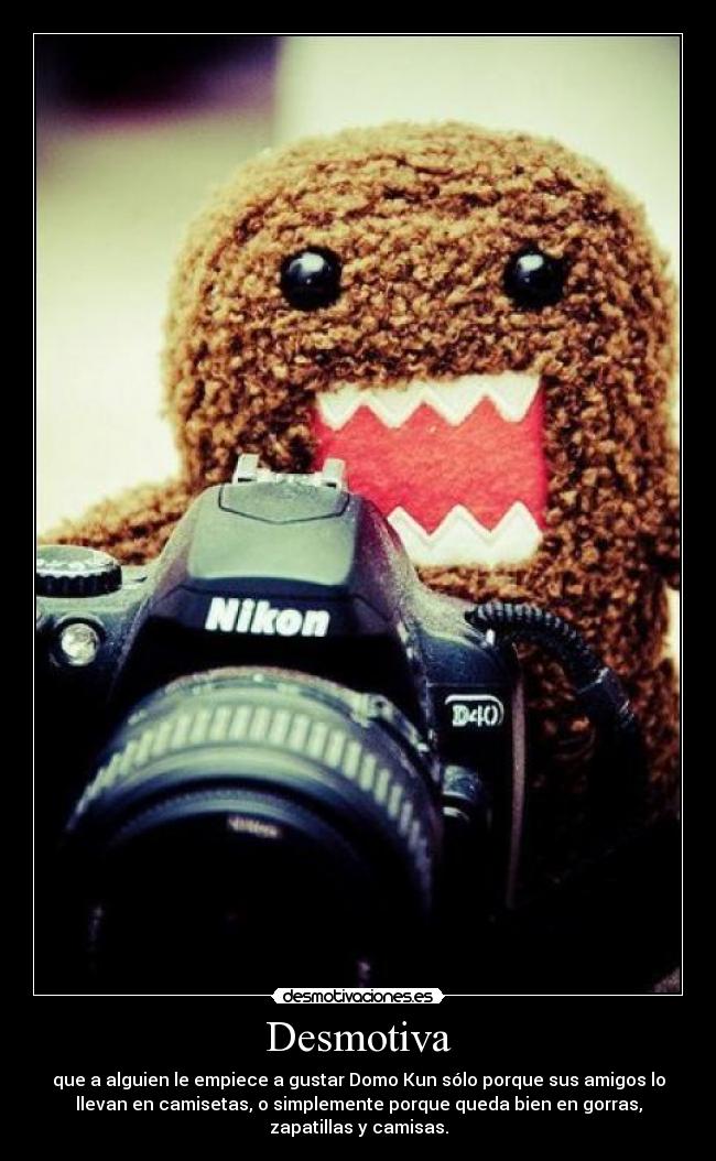 Desmotiva - que a alguien le empiece a gustar Domo Kun sólo porque sus amigos lo
llevan en camisetas, o simplemente porque queda bien en gorras,
zapatillas y camisas.