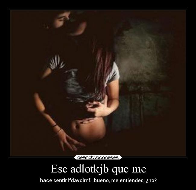 Ese adlotkjb que me - hace sentir lfdavoirnf...bueno, me entiendes, ¿no?