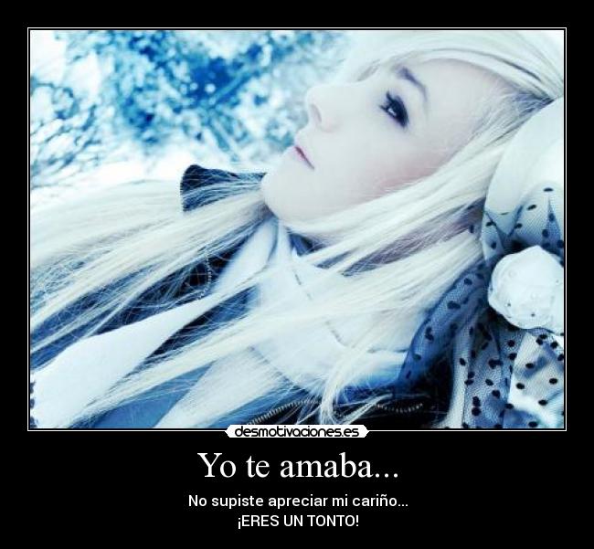 Yo te amaba... - No supiste apreciar mi cariño...
¡ERES UN TONTO!