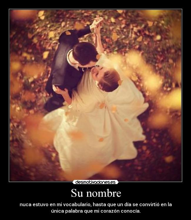 Su nombre - nuca estuvo en mi vocabulario, hasta que un día se convirtió en la
única palabra que mi corazón conocía.