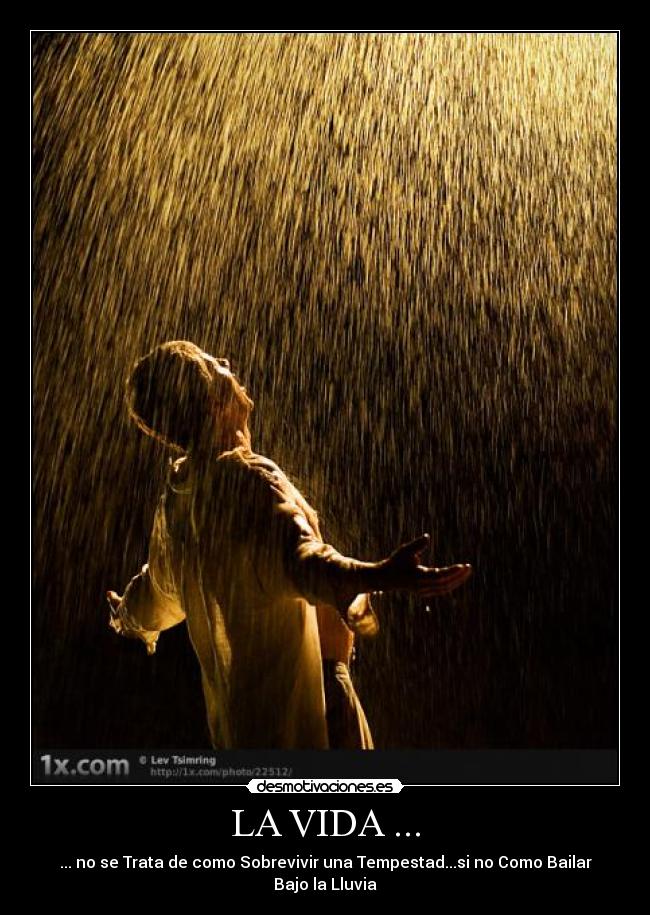 LA VIDA ... - ... no se Trata de como Sobrevivir una Tempestad...si no Como Bailar Bajo la Lluvia