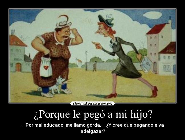 ¿Porque le pegó a mi hijo? - —Por mal educado, me llamo gorda. —¿Y cree que pegandole va adelgazar?