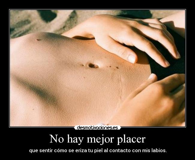 No hay mejor placer - que sentir cómo se eriza tu piel al contacto con mis labios.