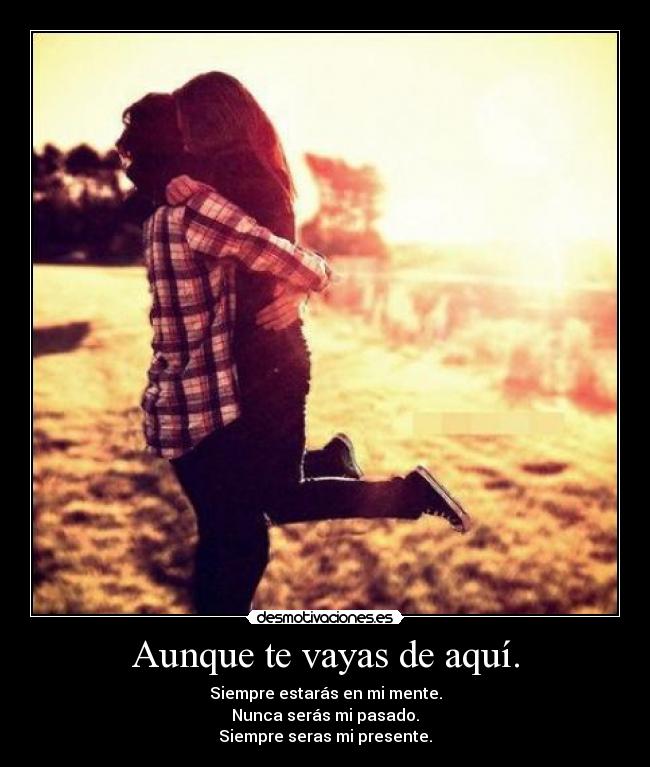 Aunque te vayas de aquí. - Siempre estarás en mi mente.
Nunca serás mi pasado.
Siempre seras mi presente.