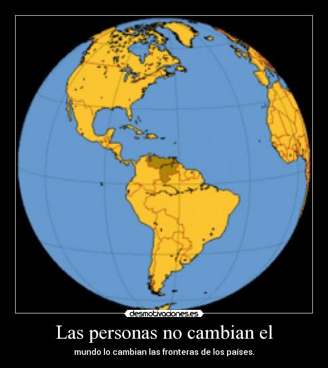 Las personas no cambian el - mundo lo cambian las fronteras de los países.
