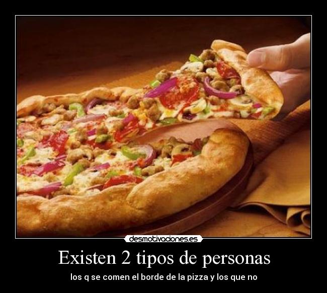 Existen 2 tipos de personas - los q se comen el borde de la pizza y los que no