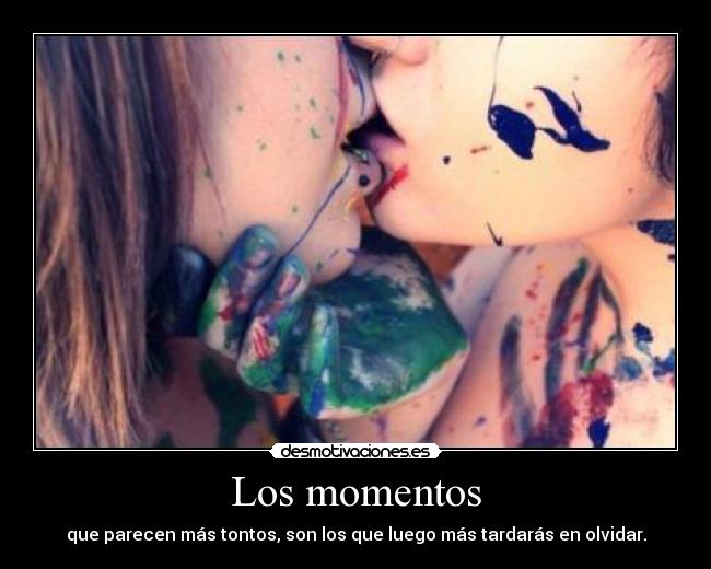 Los momentos - que parecen más tontos, son los que luego más tardarás en olvidar.
