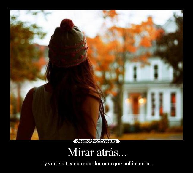 Mirar atrás... - ...y verte a ti y no recordar más que sufrimiento...