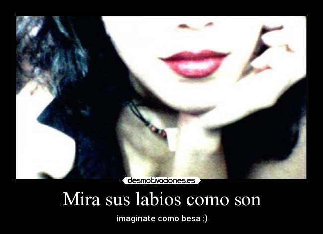 Mira sus labios como son - imaginate como besa :)