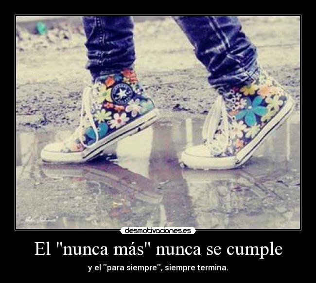 El nunca más nunca se cumple - y el para siempre, siempre termina.