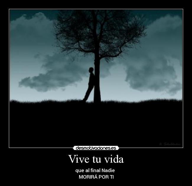 Vive tu vida - que al final Nadie  
MORIRÁ POR TI