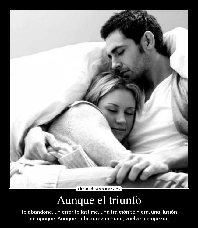 Aunque el triunfo - te abandone, un error te lastime, una traición te hiera, una ilusión
se apague. Aunque todo parezca nada, vuelve a empezar.