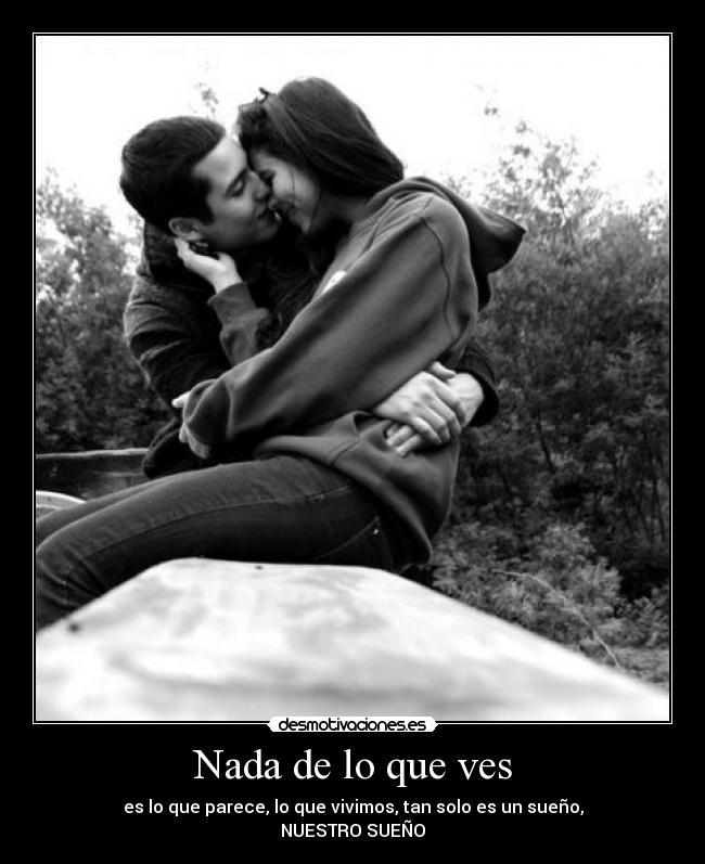 Nada de lo que ves - es lo que parece, lo que vivimos, tan solo es un sueño,
NUESTRO SUEÑO