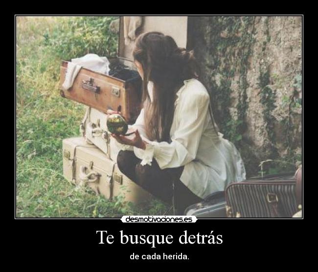 Te busque detrás - de cada herida.