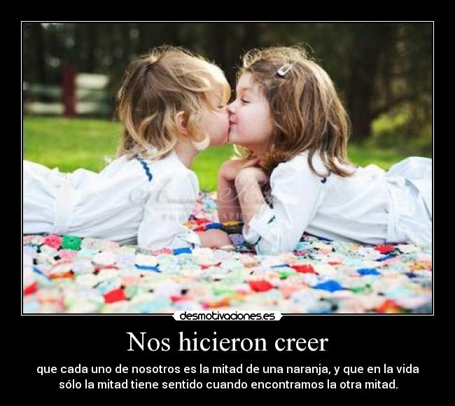 Nos hicieron creer - que cada uno de nosotros es la mitad de una naranja, y que en la vida
sólo la mitad tiene sentido cuando encontramos la otra mitad.